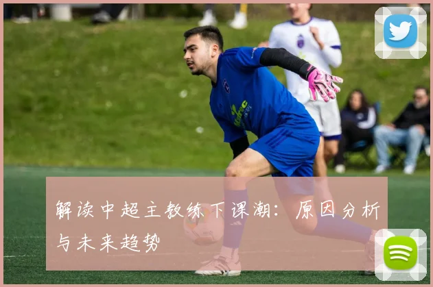 解读中超主教练下课潮:原因分析与未来趋势