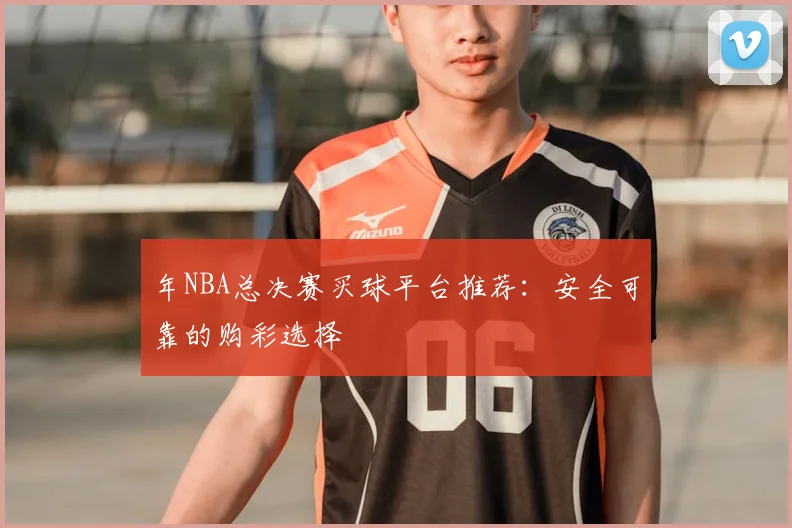 年NBA总决赛买球平台推荐：安全可靠的购彩选择