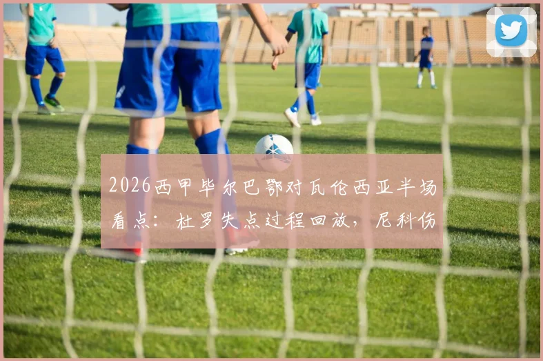 2026西甲毕尔巴鄂对瓦伦西亚半场看点：杜罗失点过程回放，尼科伤退具体情况，双方0-0战平攻防解析