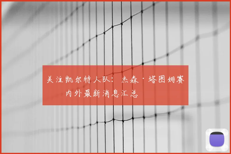 关注凯尔特人队：杰森·塔图姆赛场内外最新消息汇总