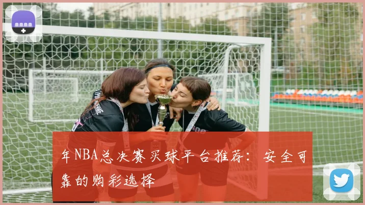 年NBA总决赛买球平台推荐：安全可靠的购彩选择