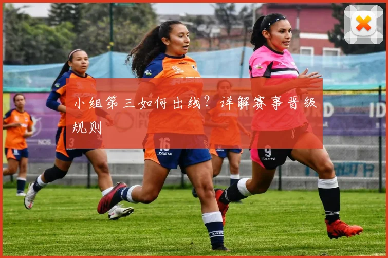 小组第三如何出线?详解赛事晋级规则