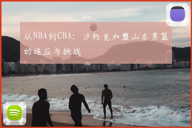 从NBA到CBA:沙约克加盟山东男篮的适应与挑战