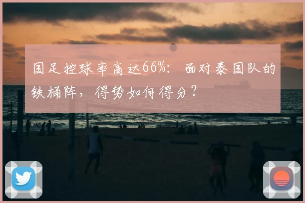 国足控球率高达66%：面对泰国队的铁桶阵，得势如何得分？