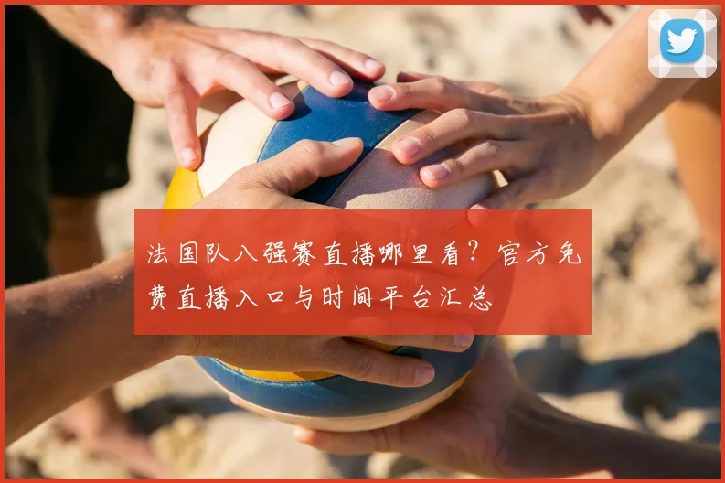 法国队八强赛直播哪里看?官方免费直播入口与时间平台汇总