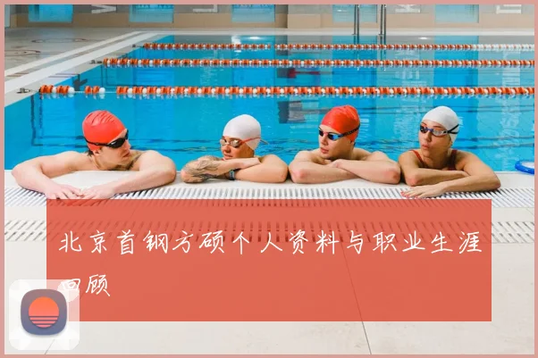 北京首钢方硕个人资料与职业生涯回顾