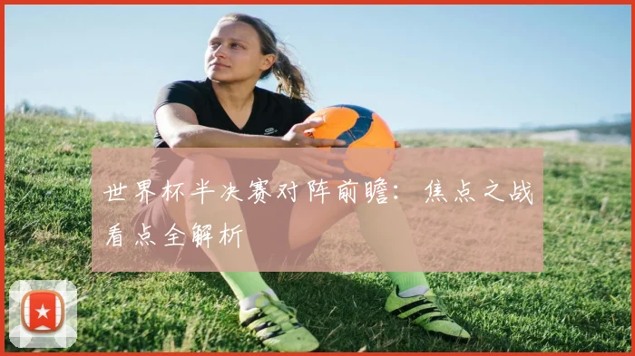 世界杯半决赛对阵前瞻：焦点之战看点全解析
