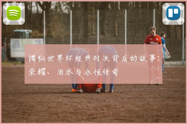 揭秘世界杯经典对决背后的故事：荣耀、泪水与永恒传奇