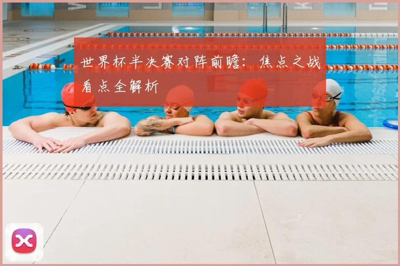 世界杯半决赛对阵前瞻：焦点之战看点全解析