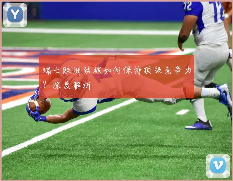 瑞士欧洲劲旅如何保持顶级竞争力？深度解析
