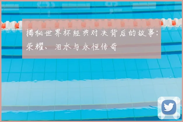 揭秘世界杯经典对决背后的故事：荣耀、泪水与永恒传奇