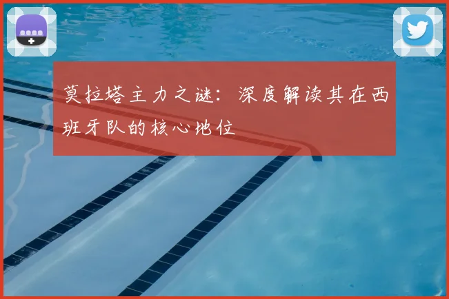 莫拉塔主力之谜：深度解读其在西班牙队的核心地位
