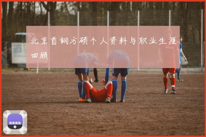 北京首钢方硕个人资料与职业生涯回顾