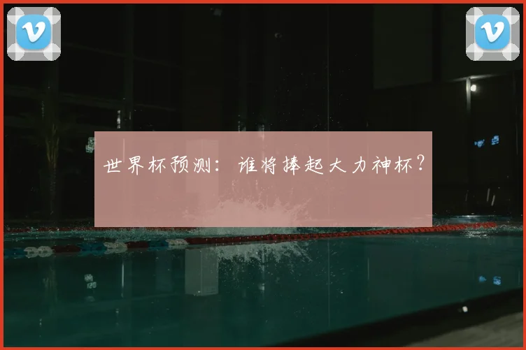 世界杯预测：谁将捧起大力神杯？
