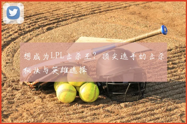 想成为LPL击杀王？顶尖选手的击杀秘诀与英雄选择