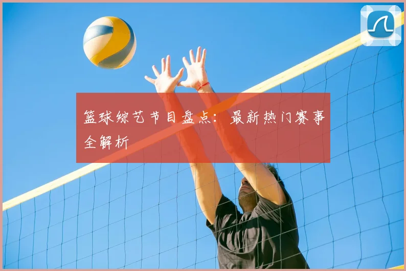篮球综艺节目盘点：最新热门赛事全解析