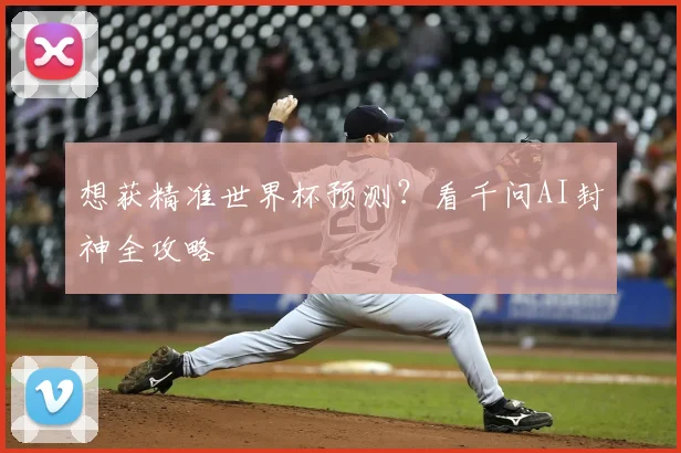 想获精准世界杯预测?看千问AI封神全攻略