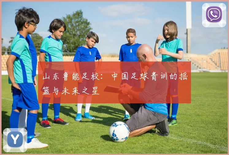 山东鲁能足校：中国足球青训的摇篮与未来之星