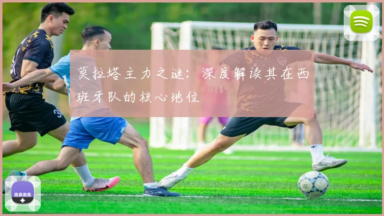 莫拉塔主力之谜:深度解读其在西班牙队的核心地位