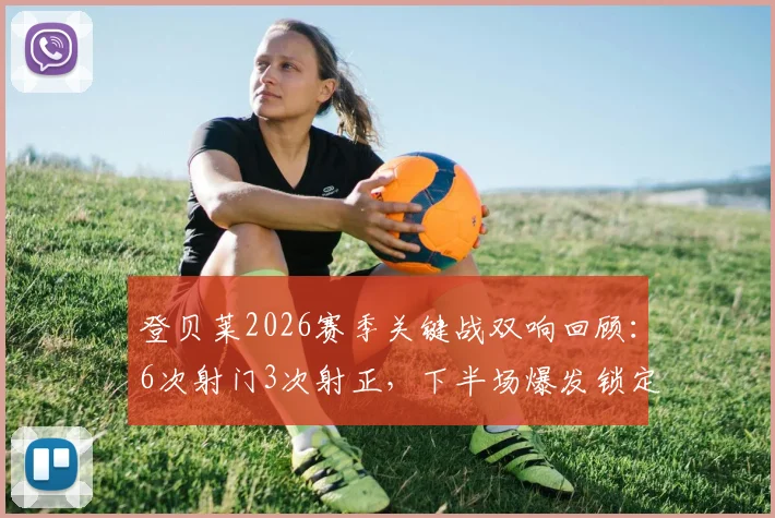 登贝莱2026赛季关键战双响回顾:6次射门3次射正,下半场爆发锁定胜局