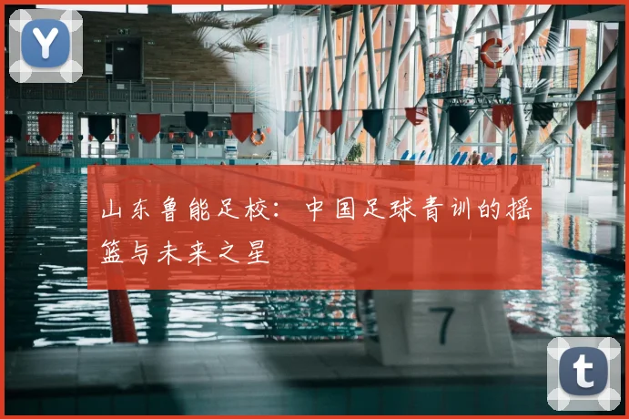 山东鲁能足校:中国足球青训的摇篮与未来之星