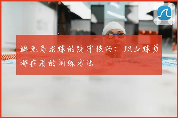 避免乌龙球的防守技巧：职业球员都在用的训练方法