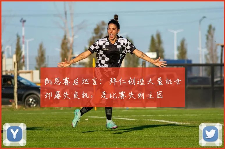 凯恩赛后坦言:拜仁创造大量机会却屡失良机,是比赛失利主因