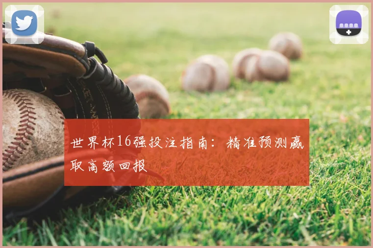 世界杯16强投注指南：精准预测赢取高额回报